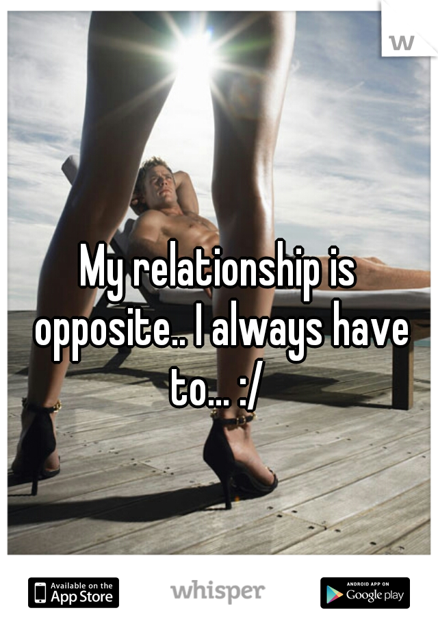 My relationship is opposite.. I always have to... :/ 