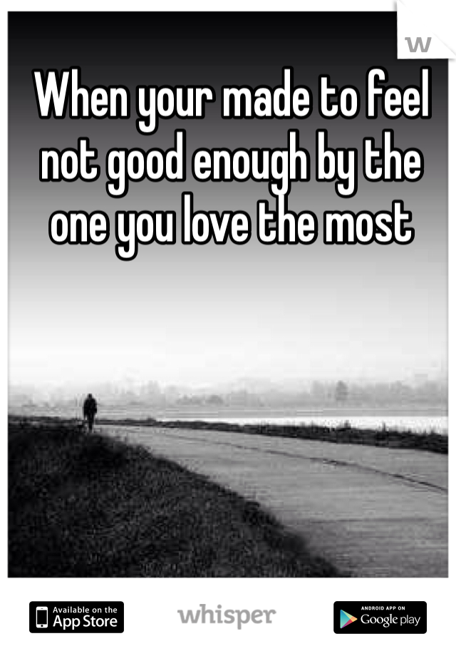 When your made to feel not good enough by the one you love the most