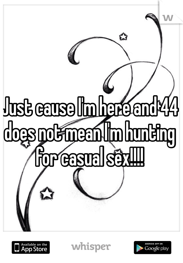 Just cause I'm here and 44 does not mean I'm hunting for casual sex!!!! 