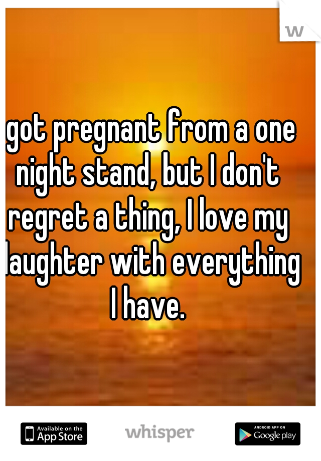 I got pregnant from a one night stand, but I don't regret a thing, I love my daughter with everything I have.