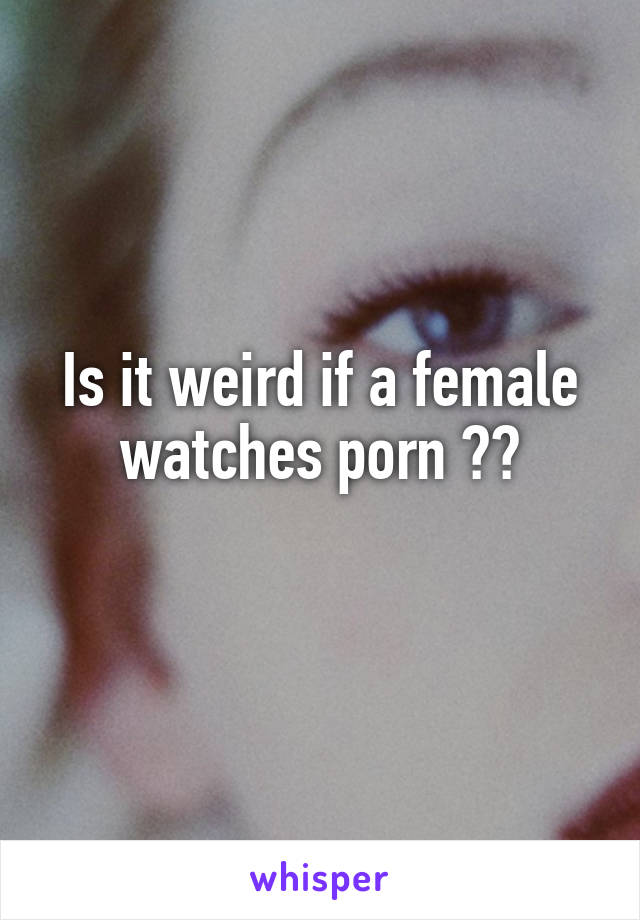 Is it weird if a female watches porn ??
