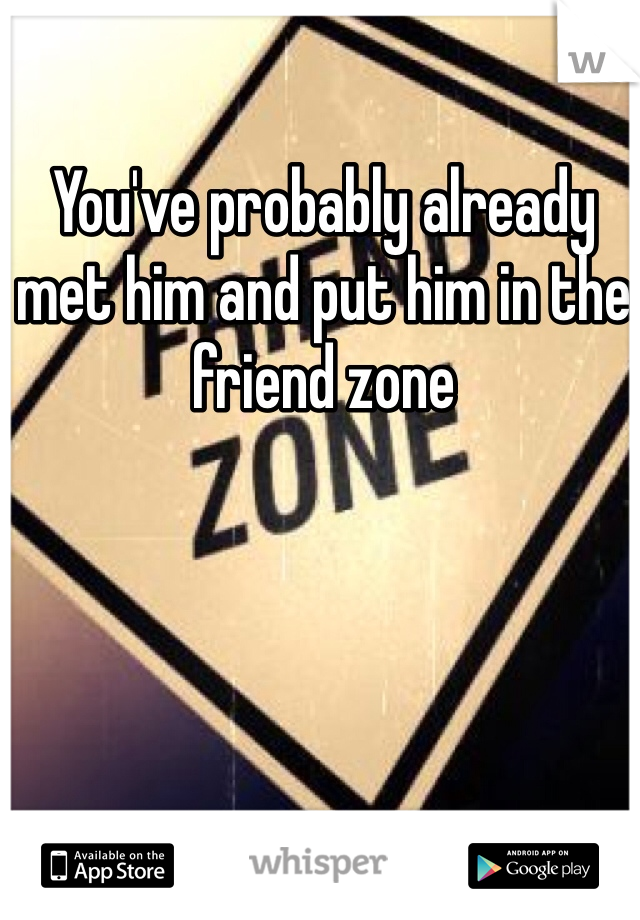 You've probably already met him and put him in the friend zone