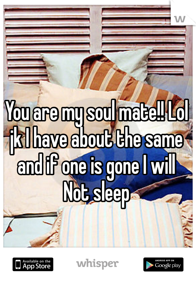 You are my soul mate!! Lol jk I have about the same and if one is gone I will
Not sleep 