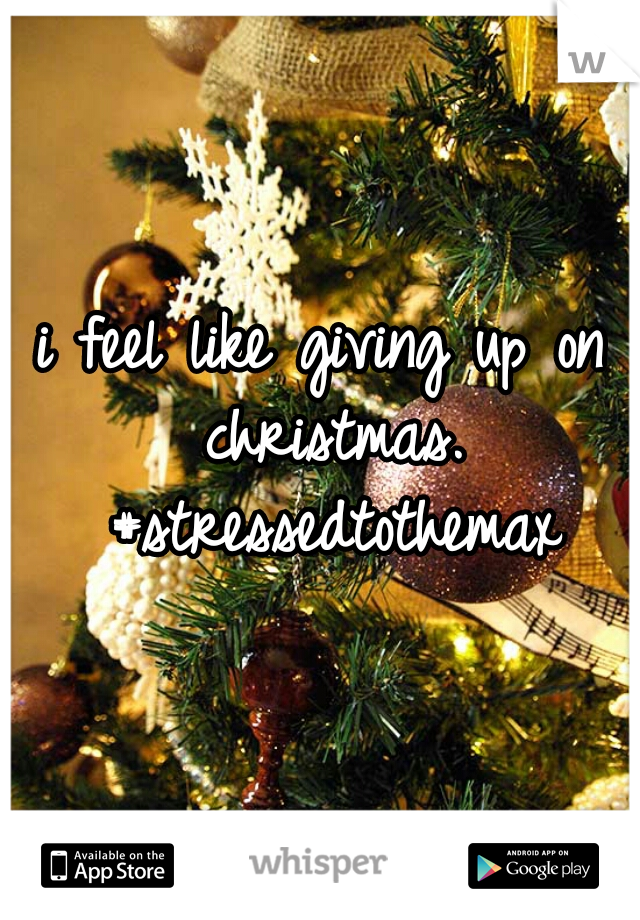 i feel like giving up on christmas. #stressedtothemax
