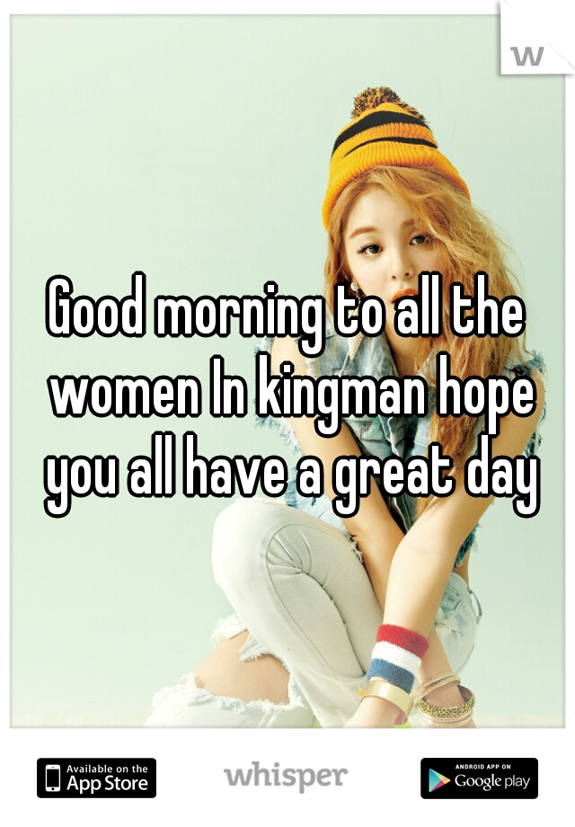 Good morning to all the women In kingman hope you all have a great day
