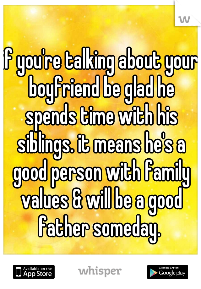 if you're talking about your boyfriend be glad he spends time with his siblings. it means he's a good person with family values & will be a good father someday. 