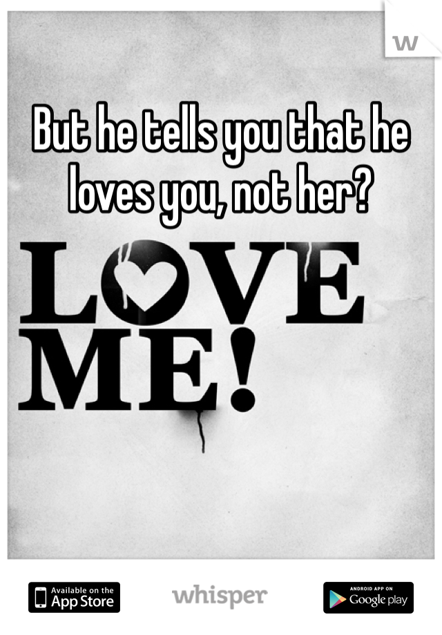 But he tells you that he loves you, not her?