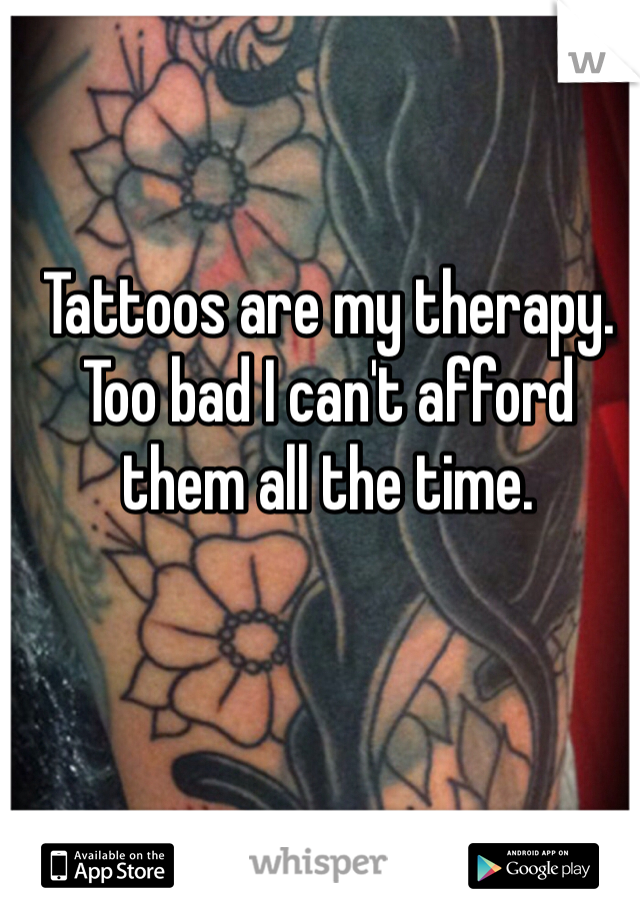 Tattoos are my therapy. Too bad I can't afford them all the time. 