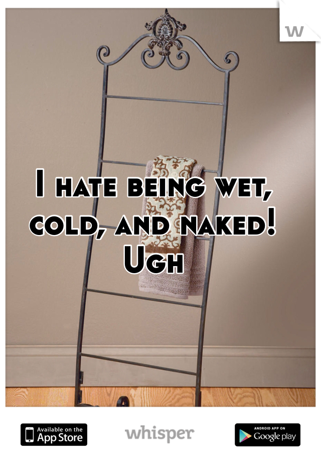 I hate being wet, cold, and naked! Ugh