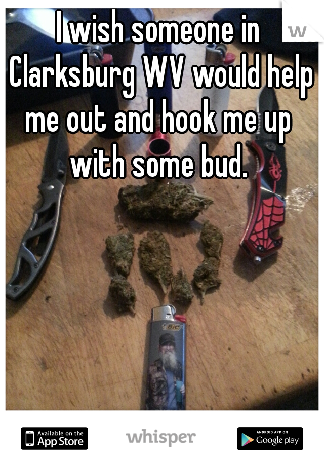 I wish someone in Clarksburg WV would help me out and hook me up  with some bud. 