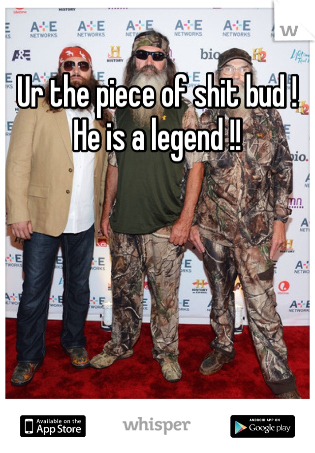 Ur the piece of shit bud ! He is a legend !! 