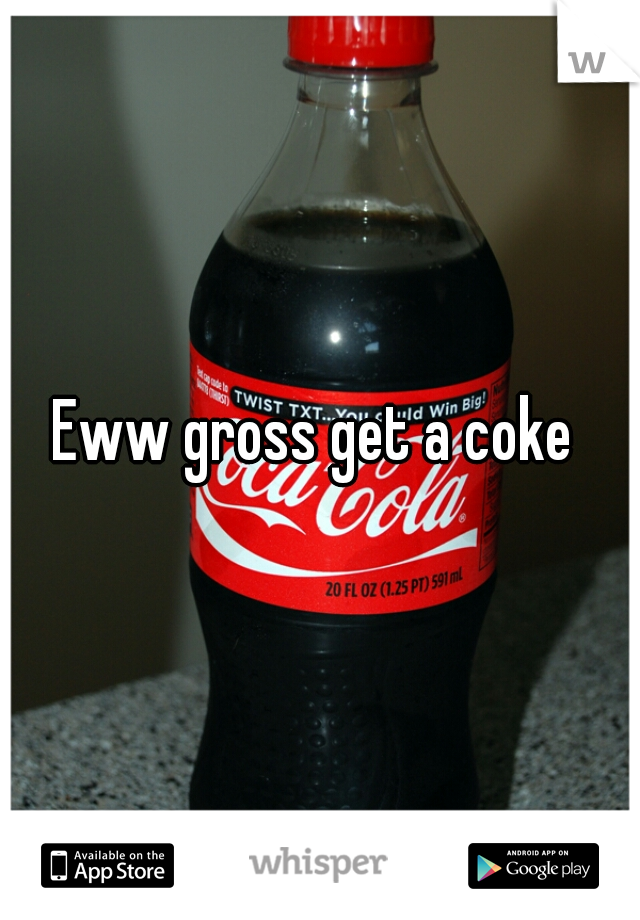 Eww gross get a coke 