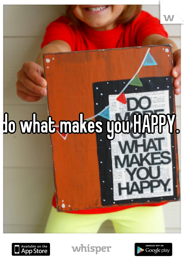 do what makes you HAPPY. 