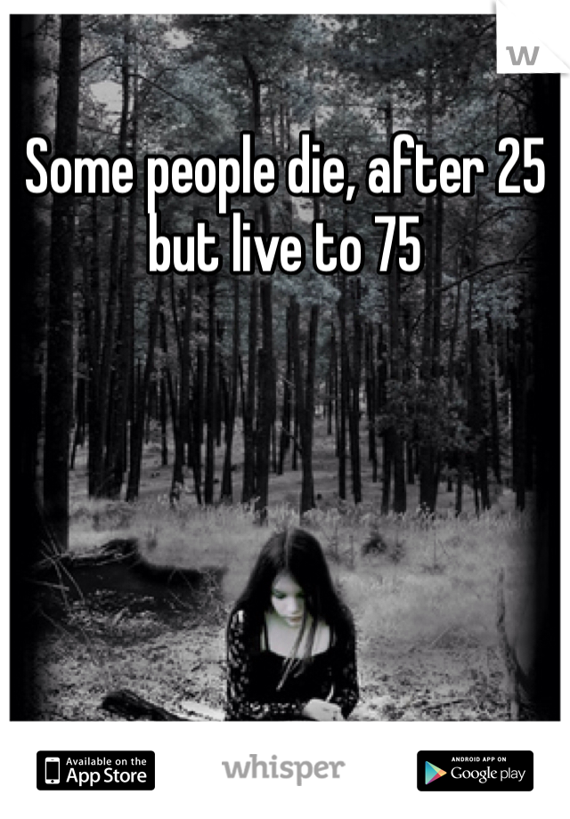 Some people die, after 25 but live to 75 