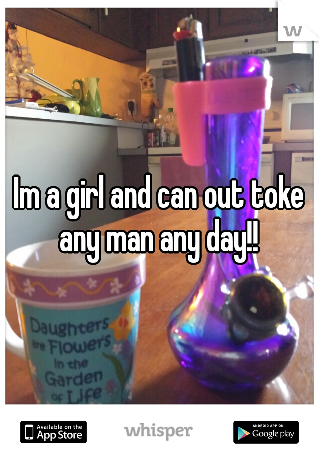 Im a girl and can out toke any man any day!! 