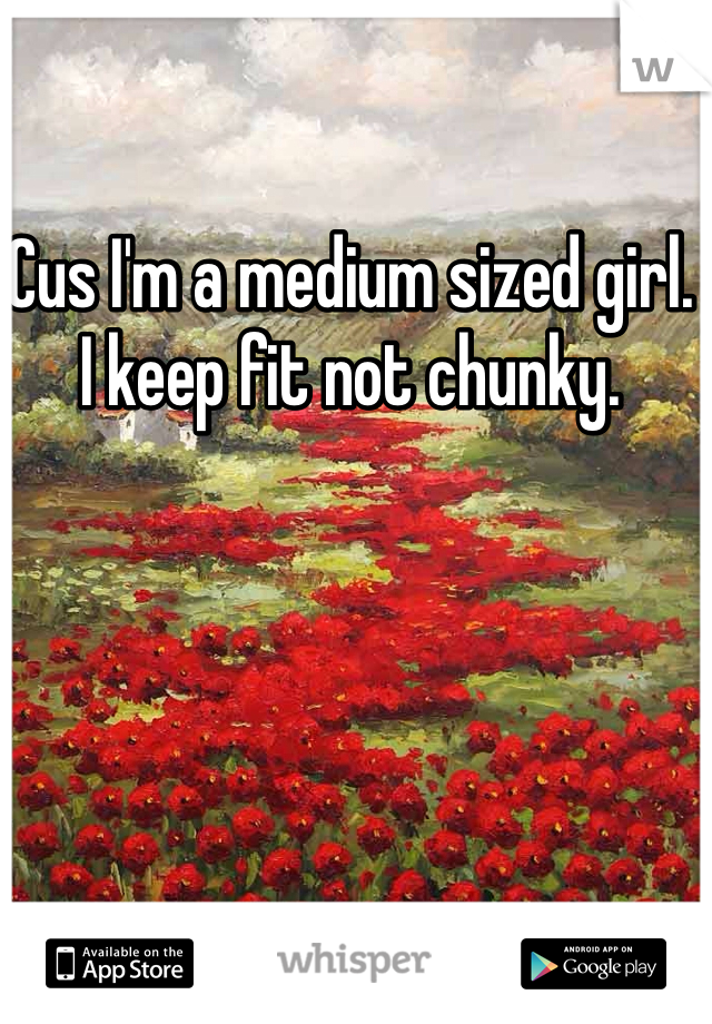 Cus I'm a medium sized girl. 
I keep fit not chunky.