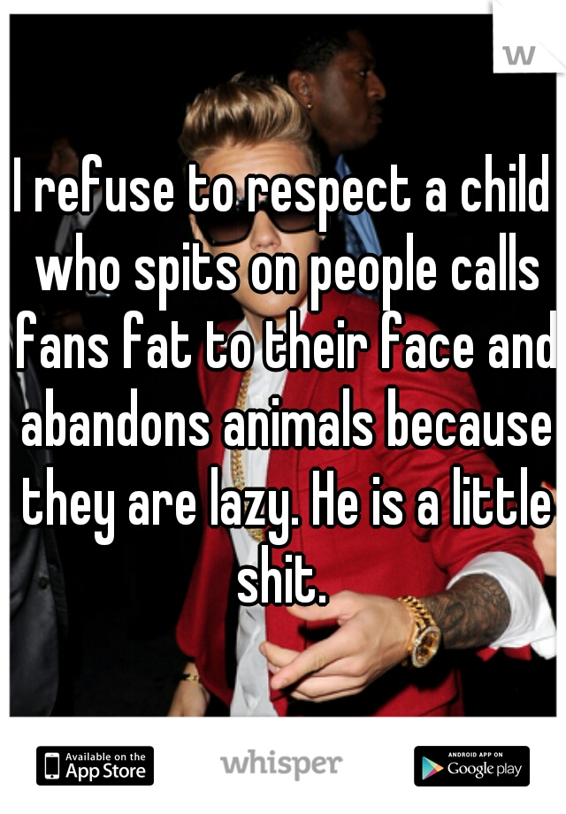 I refuse to respect a child who spits on people calls fans fat to their face and abandons animals because they are lazy. He is a little shit. 