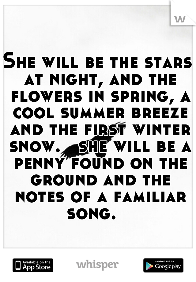 She will be the stars at night, and the flowers in spring, a cool summer breeze and the first winter snow.   she will be a penny found on the ground and the notes of a familiar song.   