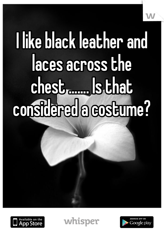 I like black leather and laces across the chest ....... Is that considered a costume? 