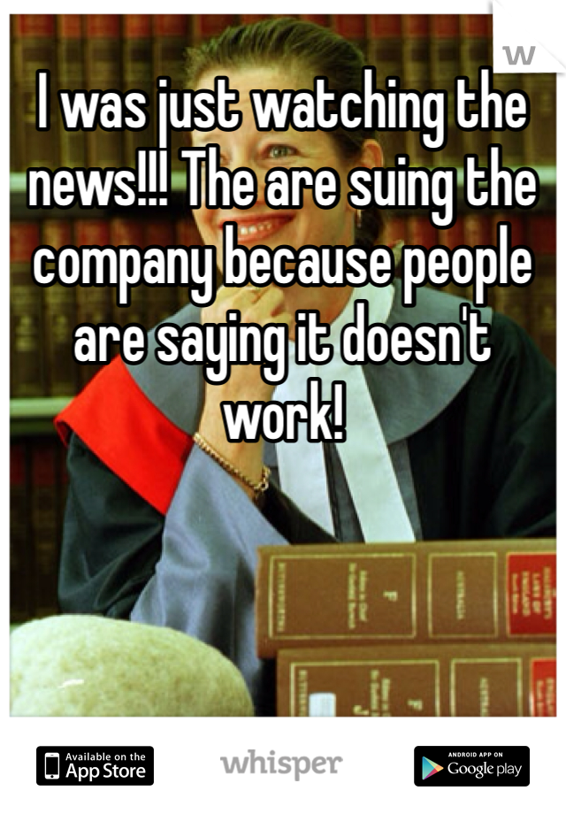 I was just watching the news!!! The are suing the company because people are saying it doesn't work!