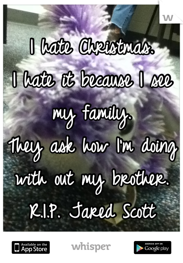 I hate Christmas. 
I hate it because I see my family. 
They ask how I'm doing with out my brother. 
R.I.P. Jared Scott