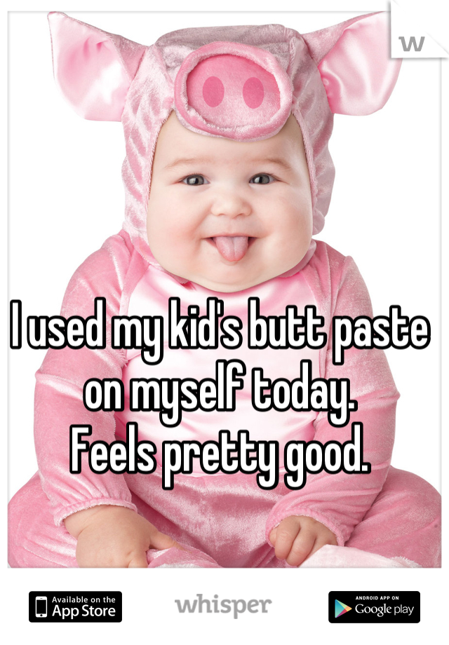 I used my kid's butt paste on myself today. 
Feels pretty good.