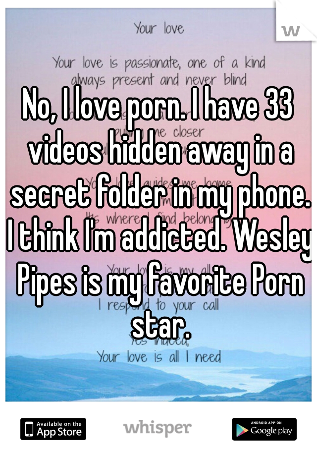 No, I love porn. I have 33 videos hidden away in a secret folder in my phone. I think I'm addicted. Wesley Pipes is my favorite Porn star.