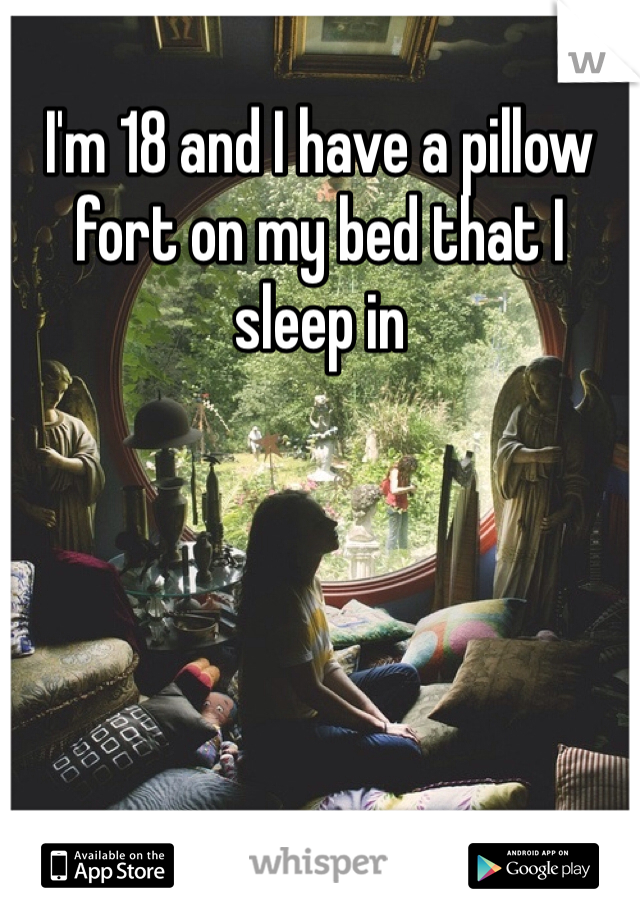 I'm 18 and I have a pillow fort on my bed that I sleep in 