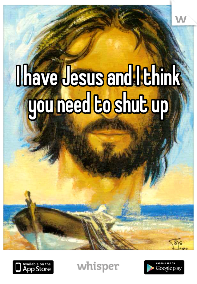 I have Jesus and I think you need to shut up