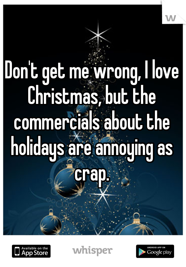 Don't get me wrong, I love Christmas, but the commercials about the holidays are annoying as crap.