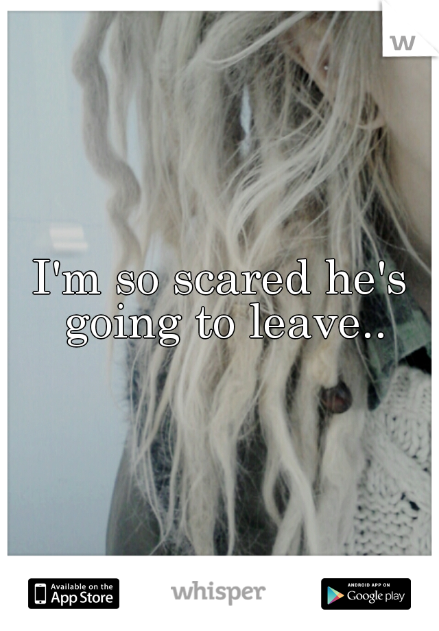 I'm so scared he's going to leave..