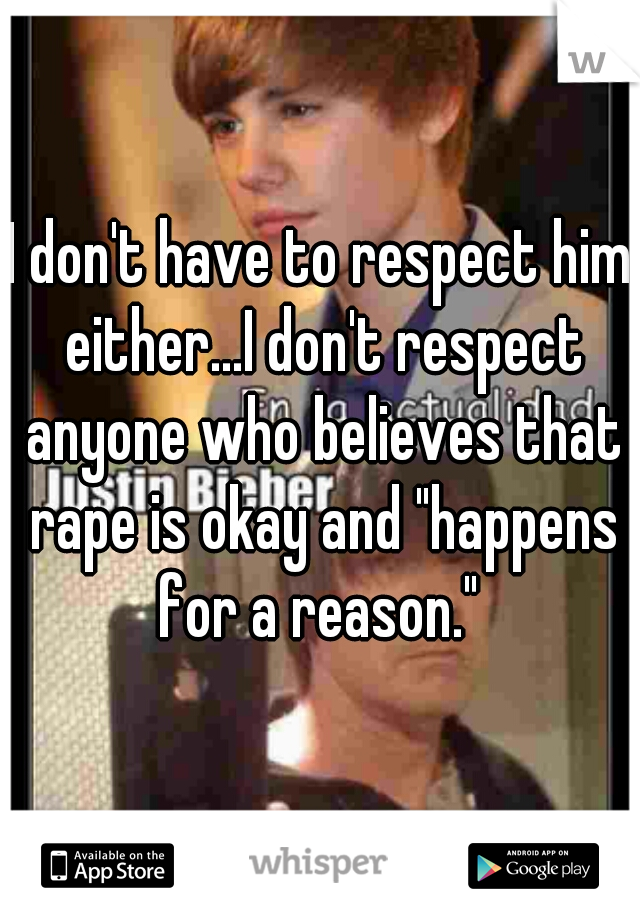 I don't have to respect him either...I don't respect anyone who believes that rape is okay and "happens for a reason." 