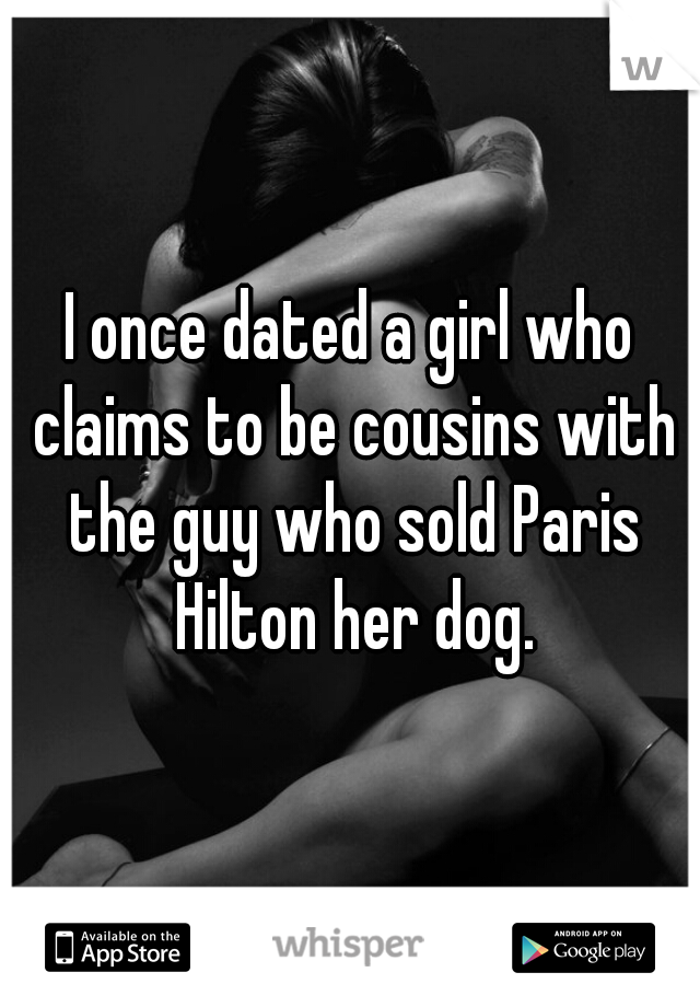 I once dated a girl who claims to be cousins with the guy who sold Paris Hilton her dog.