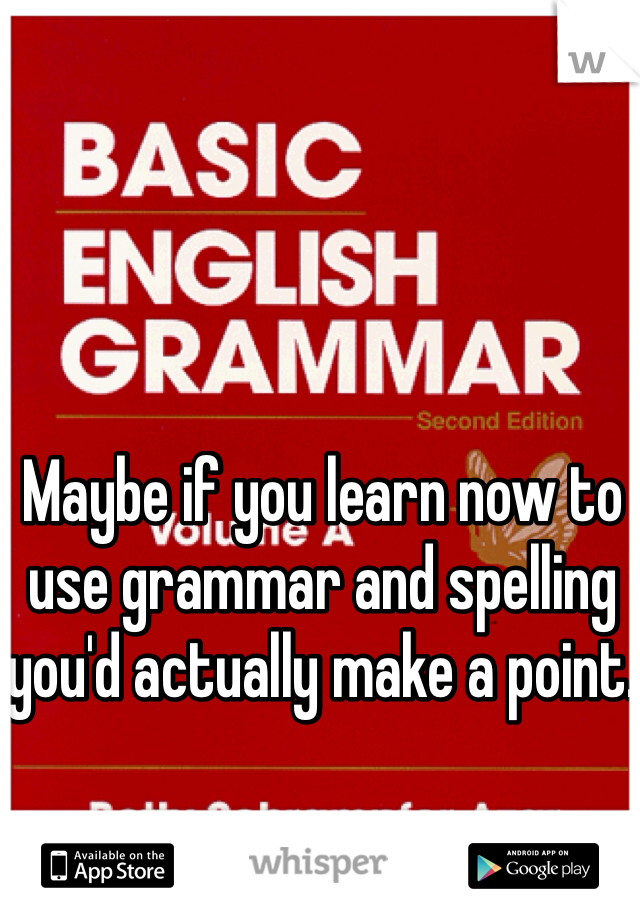 Maybe if you learn now to use grammar and spelling you'd actually make a point. 