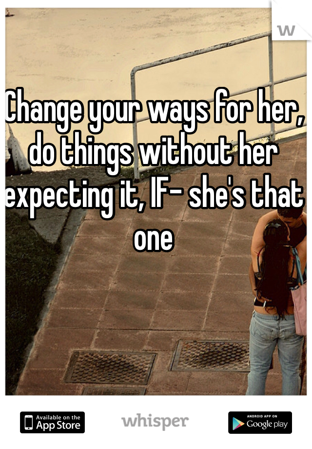 Change your ways for her, do things without her expecting it, IF- she's that one