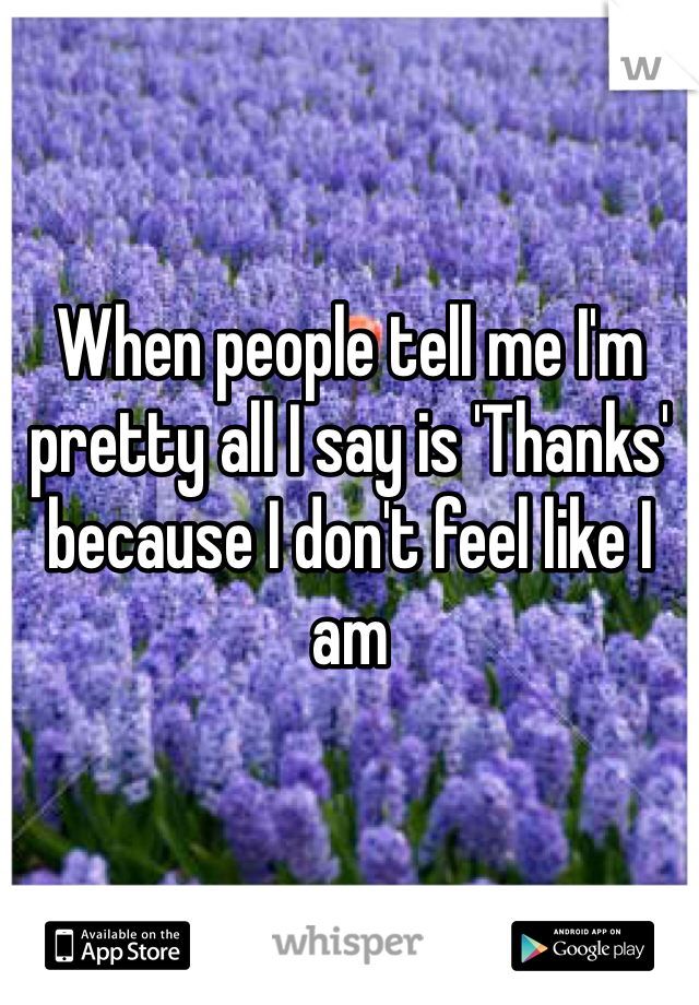 When people tell me I'm pretty all I say is 'Thanks' because I don't feel like I am