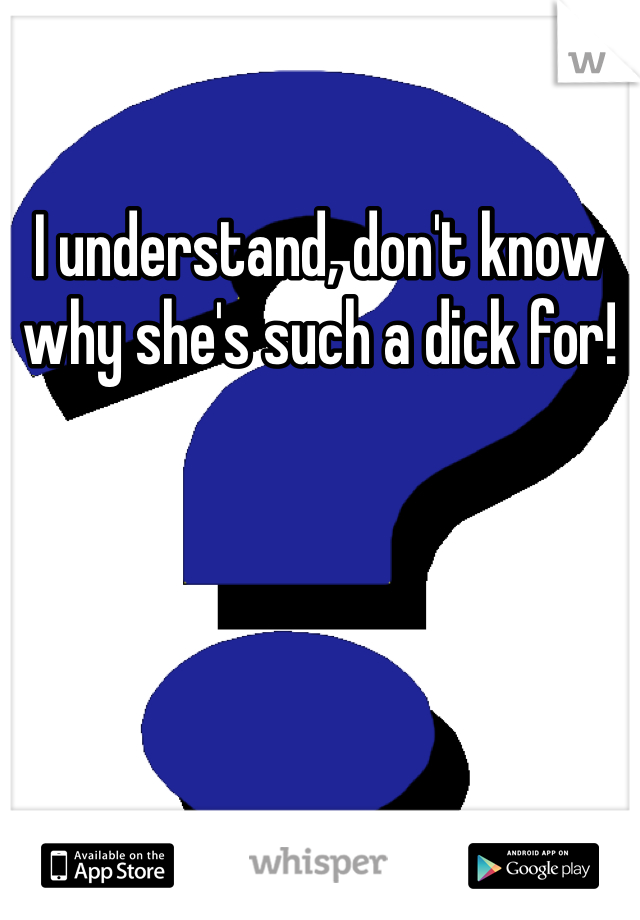 I understand, don't know why she's such a dick for!