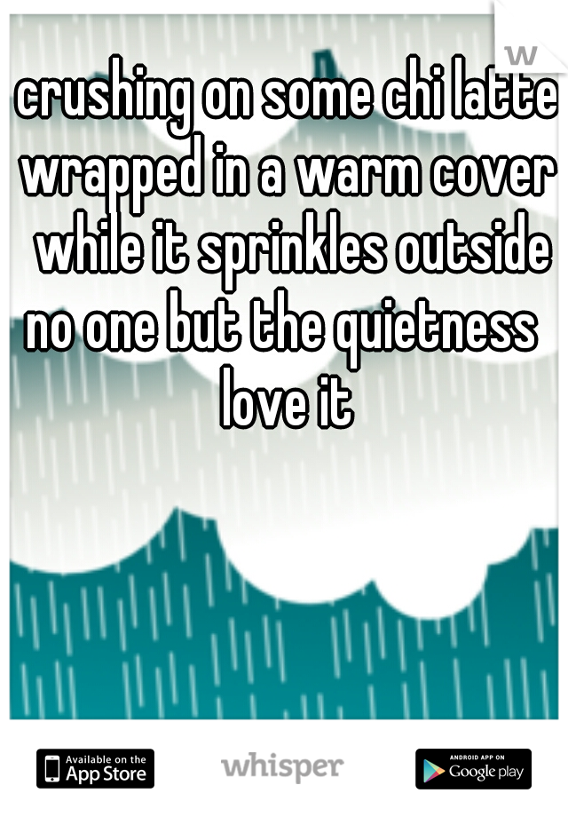crushing on some chi latte
wrapped in a warm cover while it sprinkles outside
no one but the quietness 
love it
