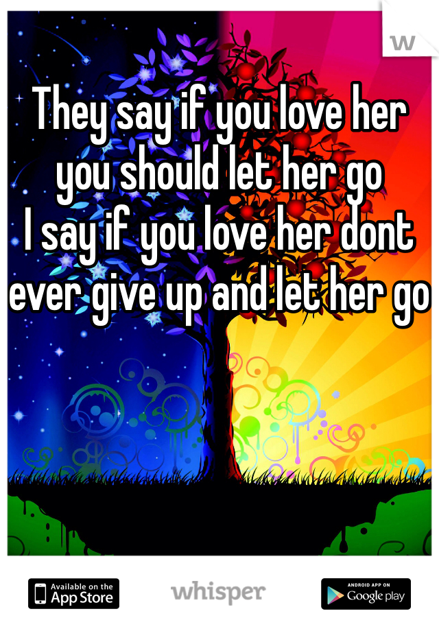They say if you love her you should let her go
I say if you love her dont ever give up and let her go