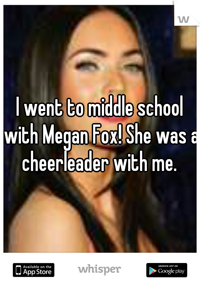 I went to middle school with Megan Fox! She was a cheerleader with me. 