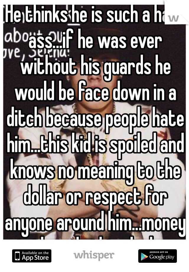 He thinks he is such a hard ass...if he was ever without his guards he would be face down in a ditch because people hate him...this kid is spoiled and knows no meaning to the dollar or respect for anyone around him...money is the only thing he has