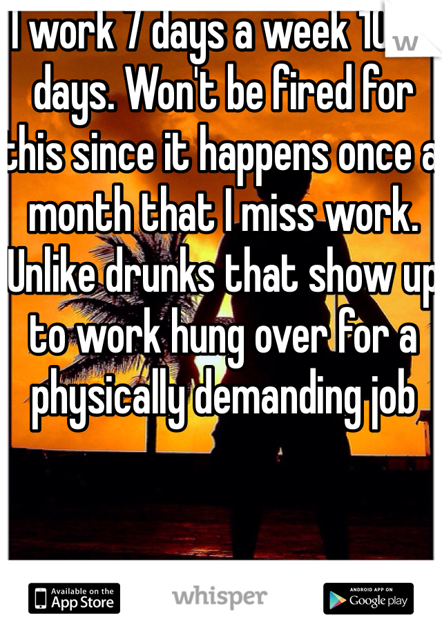I work 7 days a week 10 hr days. Won't be fired for this since it happens once a month that I miss work. Unlike drunks that show up to work hung over for a physically demanding job