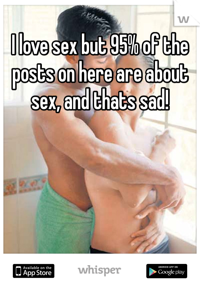 I love sex but 95% of the posts on here are about sex, and thats sad! 