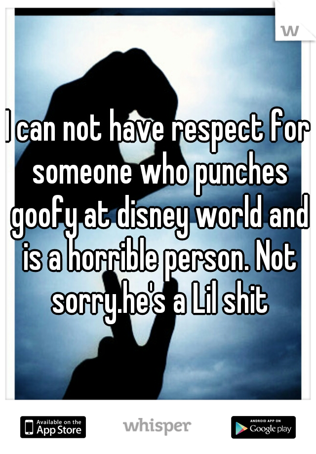 I can not have respect for someone who punches goofy at disney world and is a horrible person. Not sorry.he's a Lil shit