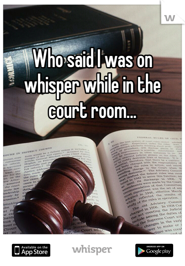 Who said I was on whisper while in the court room...