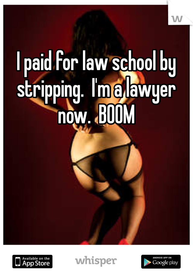 I paid for law school by stripping.  I'm a lawyer now.  BOOM