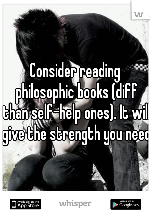Consider reading philosophic books (diff than self-help ones). It will give the strength you need.