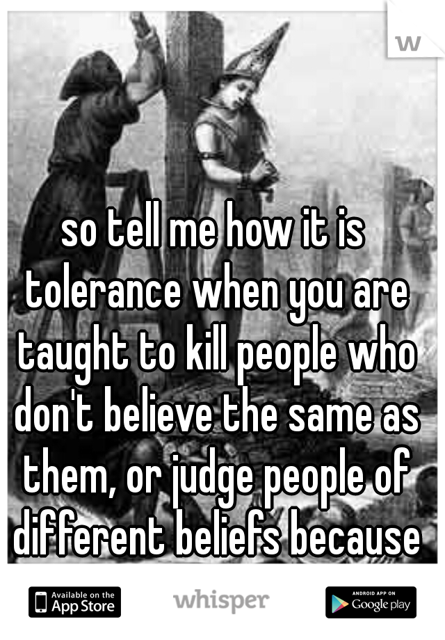 so tell me how it is tolerance when you are taught to kill people who don't believe the same as them, or judge people of different beliefs because they not the as yours?