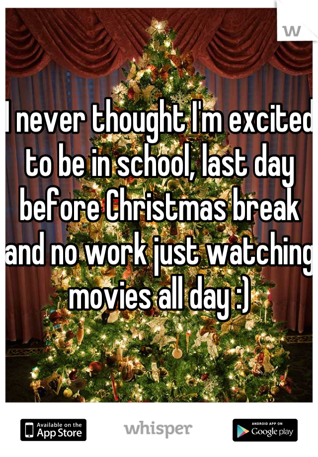 I never thought I'm excited to be in school, last day before Christmas break and no work just watching movies all day :)
