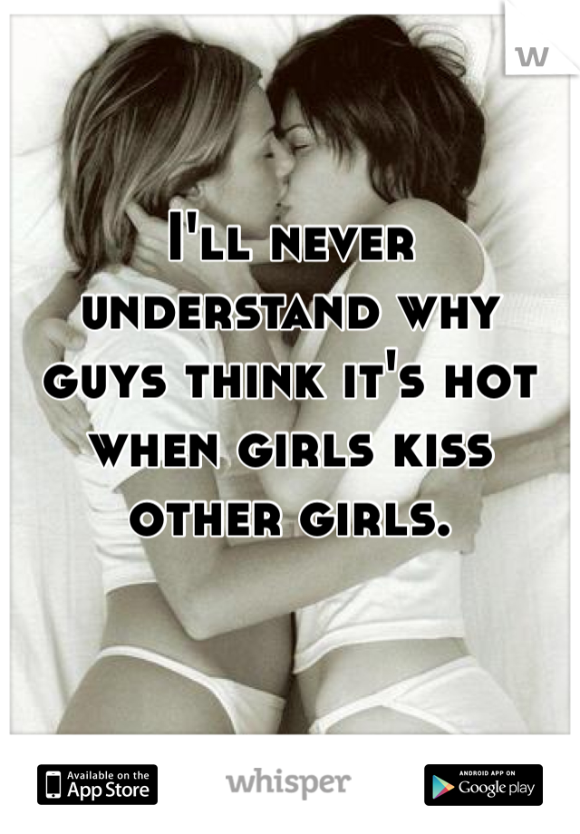 I'll never understand why guys think it's hot when girls kiss other girls. 